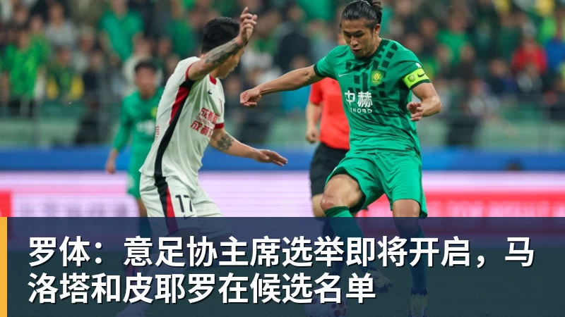 kaiyun体育罗体:意足协主席选举即将开启,马洛塔和皮耶罗在候选名单