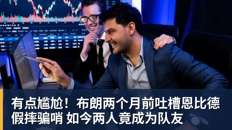 kaiyun体育有点尴尬！布朗两个月前吐槽恩比德假摔骗哨 如今两人竟成为队友