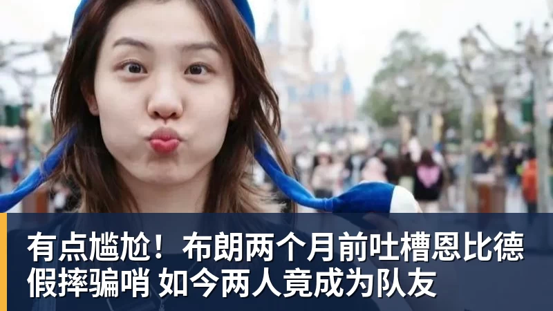 kaiyun体育有点尴尬！布朗两个月前吐槽恩比德假摔骗哨 如今两人竟成为队友