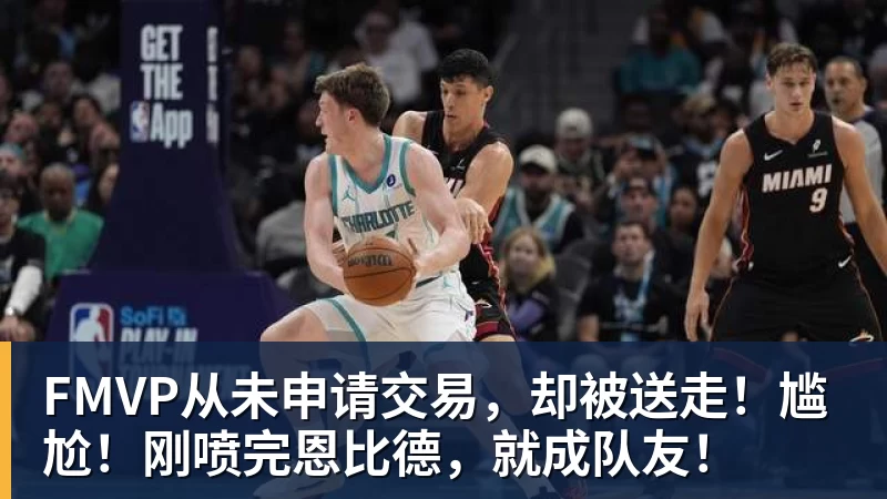 kaiyun体育FMVP从未申请交易,却被送走!尴尬!刚喷完恩比德,就成队友!