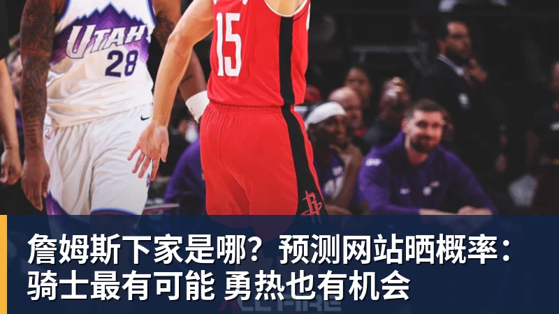 詹姆斯下家是哪?预测网站晒概率:骑士最有可能 勇热也有机会
