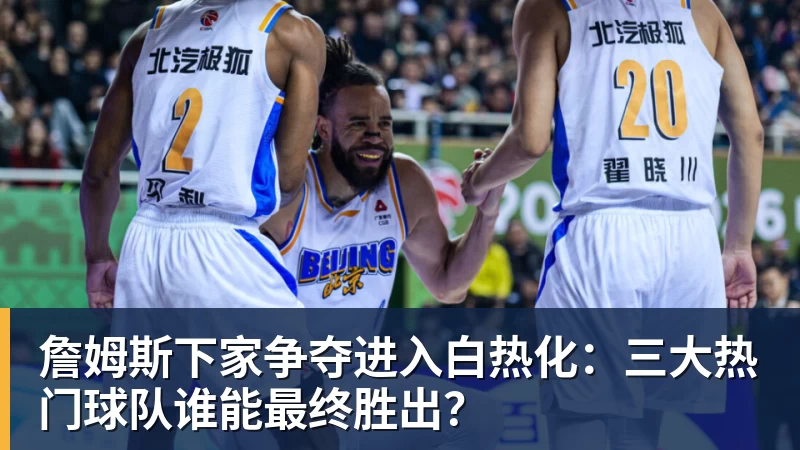 kaiyun体育詹姆斯下家争夺进入白热化：三大热门球队谁能最终胜出？