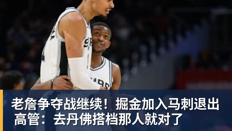 kaiyun体育老詹争夺战继续!掘金加入马刺退出 高管:去丹佛搭档那人就对了