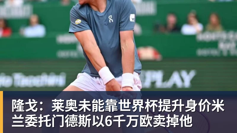 kaiyun体育隆戈:莱奥未能靠世界杯提升身价米兰委托门德斯以6千万欧卖掉他