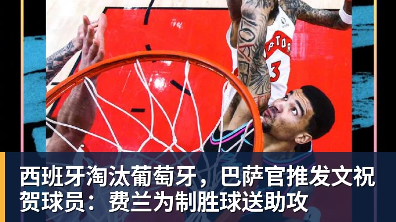 西班牙淘汰葡萄牙，巴萨官推发文祝贺球员：费兰为制胜球送助攻
