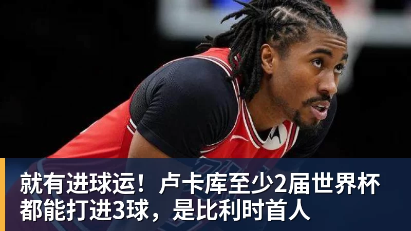 kaiyun体育就有进球运！卢卡库至少2届世界杯都能打进3球，是比利时首人