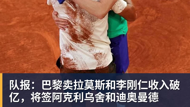 kaiyun体育队报：巴黎卖拉莫斯和李刚仁收入破亿，将签阿克利乌舍和迪奥曼德