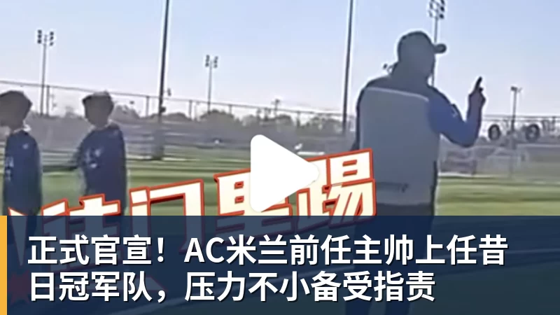 kaiyun体育正式官宣！AC米兰前任主帅上任昔日冠军队，压力不小备受指责
