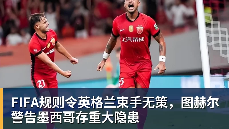 kaiyun体育FIFA规则令英格兰束手无策,图赫尔警告墨西哥存重大隐患