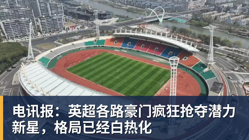 kaiyun体育电讯报：英超各路豪门疯狂抢夺潜力新星，格局已经白热化