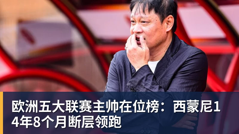kaiyun体育欧洲五大联赛主帅在位榜:西蒙尼14年8个月断层领跑