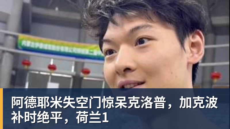 kaiyun体育阿德耶米失空门惊呆克洛普，加克波补时绝平，荷兰1