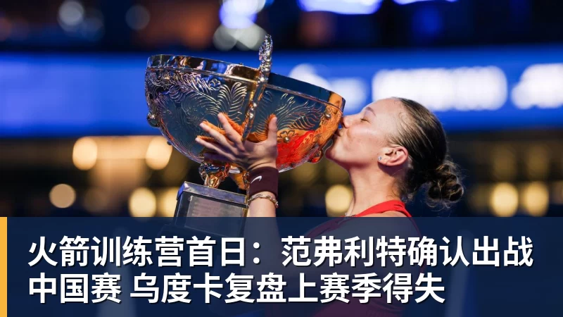 火箭训练营首日：范弗利特确认出战中国赛 乌度卡复盘上赛季得失