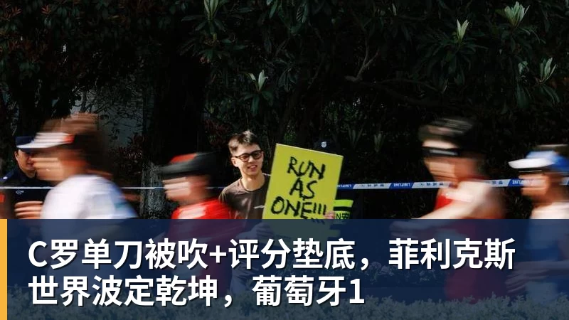 kaiyun体育C罗单刀被吹+评分垫底，菲利克斯世界波定乾坤，葡萄牙1