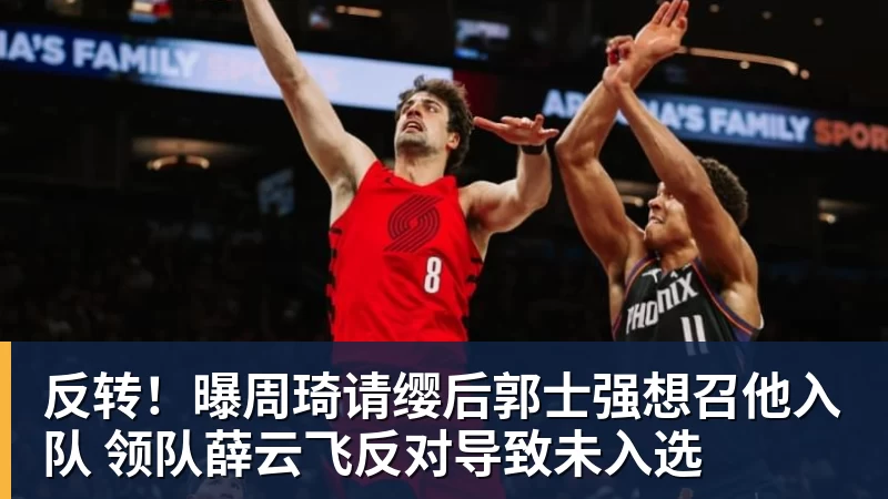 kaiyun体育反转！曝周琦请缨后郭士强想召他入队 领队薛云飞反对导致未入选